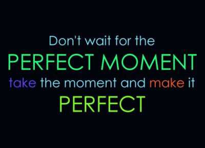 Dont wait for the perfect moment